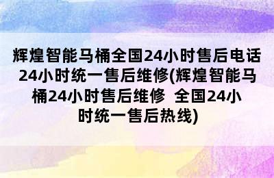 辉煌智能马桶全国24小时售后电话24小时统一售后维修(辉煌智能马桶24小时售后维修  全国24小时统一售后热线)